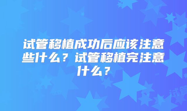 试管移植成功后应该注意些什么？试管移植完注意什么？