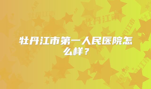 牡丹江市第一人民医院怎么样？