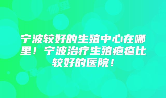 宁波较好的生殖中心在哪里！宁波治疗生殖疱疹比较好的医院！