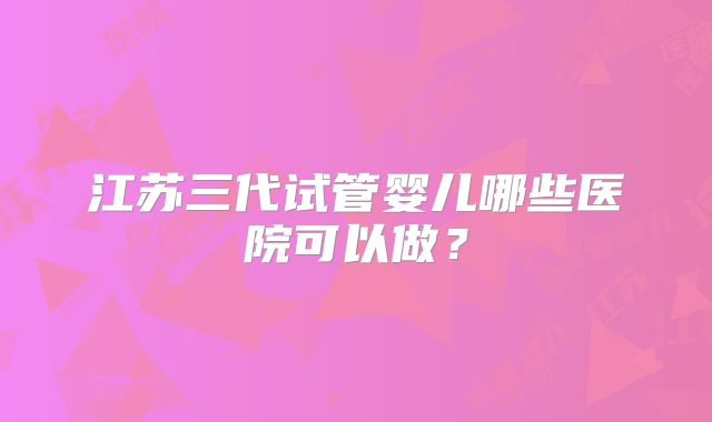 江苏三代试管婴儿哪些医院可以做？
