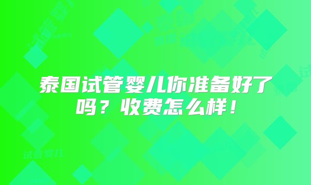 泰国试管婴儿你准备好了吗?收费怎么样!