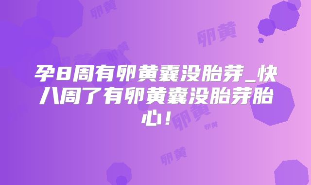 孕8周有卵黄囊没胎芽_快八周了有卵黄囊没胎芽胎心！