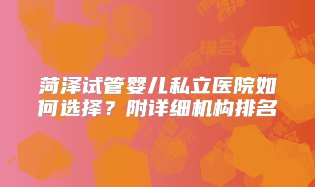 菏泽试管婴儿私立医院如何选择？附详细机构排名