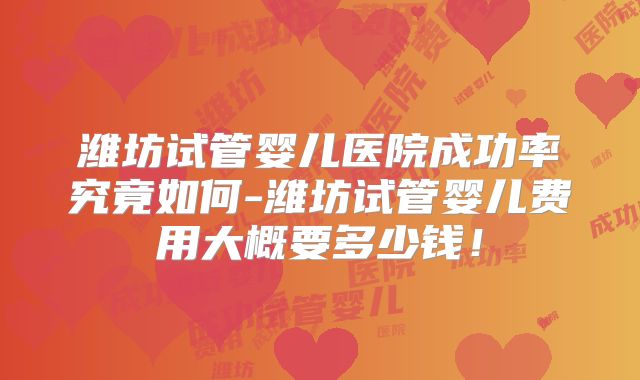 潍坊试管婴儿医院成功率究竟如何-潍坊试管婴儿费用大概要多少钱!