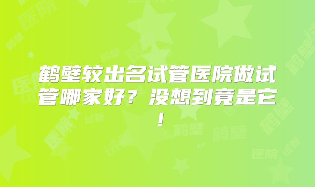 鹤壁较出名试管医院做试管哪家好?没想到竟是它!