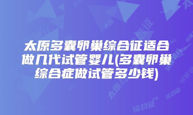 太原多囊卵巢综合征适合做几代试管婴儿(多囊卵巢综合症做试管多少钱)