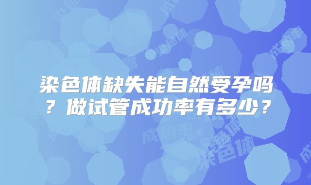 染色体缺失能自然受孕吗?做试管成功率有多少?
