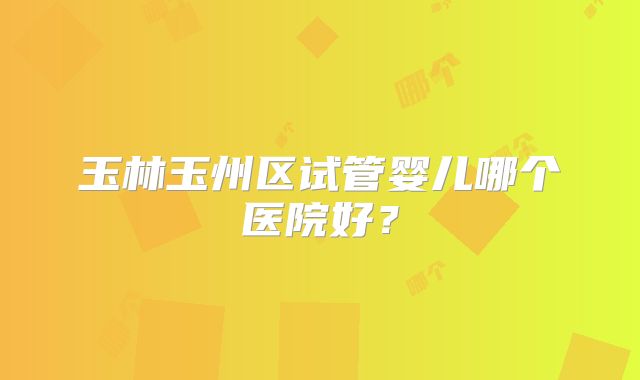 玉林玉州区试管婴儿哪个医院好？