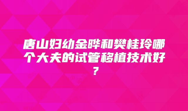 唐山妇幼金晔和樊桂玲哪个大夫的试管移植技术好？