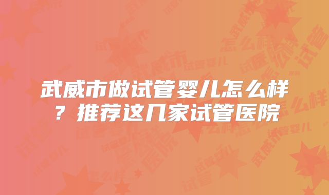 武威市做试管婴儿怎么样?推荐这几家试管医院
