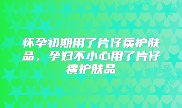 怀孕初期用了片仔癀护肤品，孕妇不小心用了片仔癀护肤品