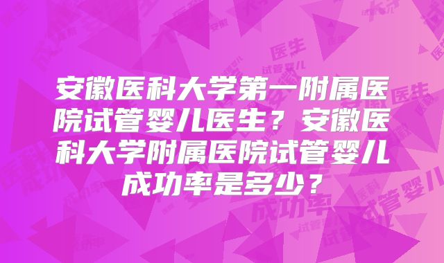 安徽医科大学第一附属医院试管婴儿医生?安徽医科大学附属医院试管婴儿成功率是多少?