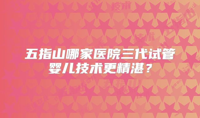 五指山哪家医院三代试管婴儿技术更精湛？