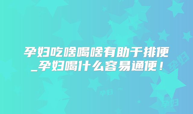 孕妇吃啥喝啥有助于排便_孕妇喝什么容易通便！