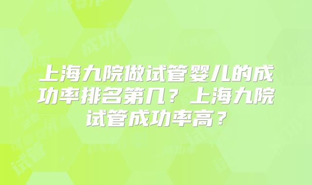上海九院做试管婴儿的成功率排名第几？上海九院试管成功率高？