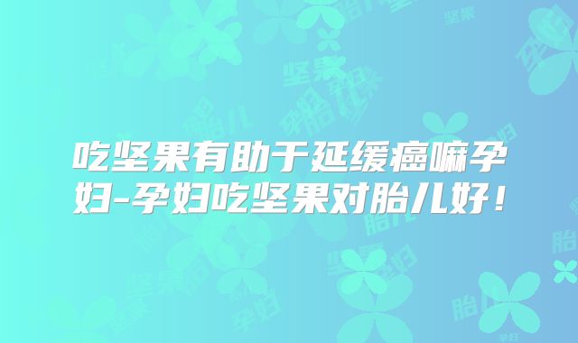 吃坚果有助于延缓癌嘛孕妇-孕妇吃坚果对胎儿好！