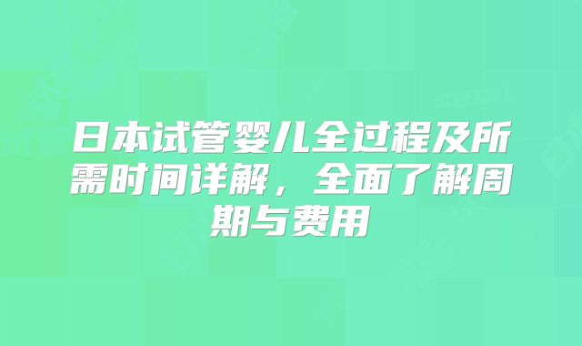 日本试管婴儿全过程及所需时间详解,全面了解周期与费用