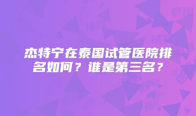 杰特宁在泰国试管医院排名如何?谁是第三名?