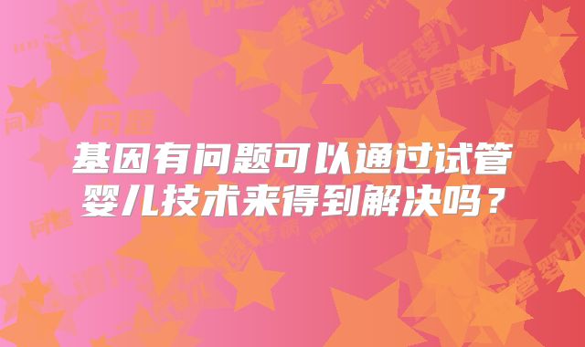 基因有问题可以通过试管婴儿技术来得到解决吗？