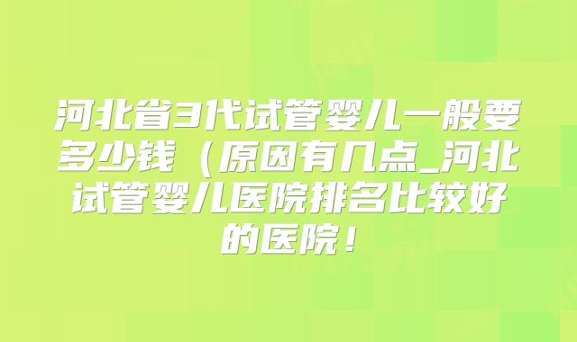 河北省3代试管婴儿一般要多少钱(原因有几点_河北试管婴儿医院排名比较好的医院!