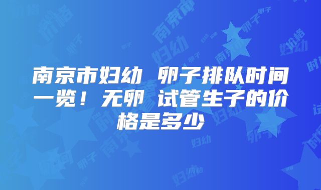 南京市妇幼 卵子排队时间一览！无卵�试管生子的价格是多少