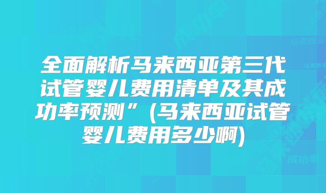 全面解析马来西亚第三代试管婴儿费用清单及其成功率预测”(马来西亚试管婴儿费用多少啊)