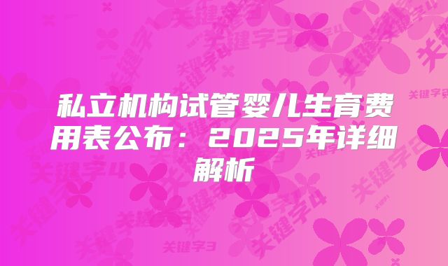 私立机构试管婴儿生育费用表公布：2025年详细解析