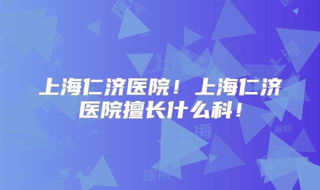 上海仁济医院!上海仁济医院擅长什么科!