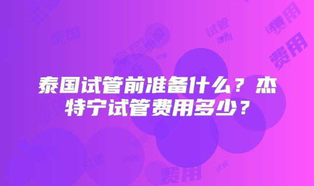 泰国试管前准备什么？杰特宁试管费用多少？