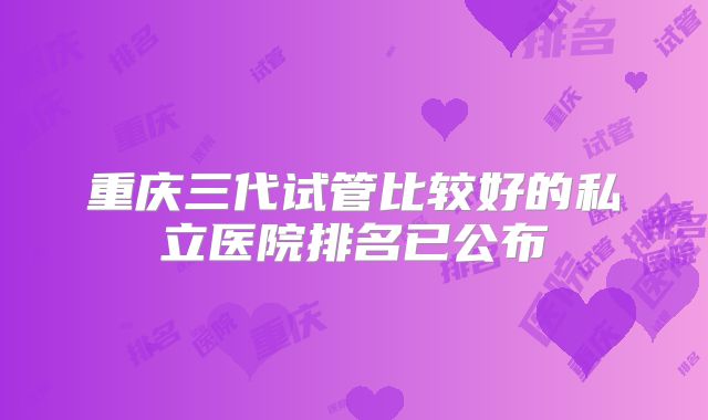 重庆三代试管比较好的私立医院排名已公布