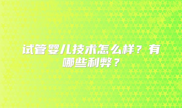 试管婴儿技术怎么样?有哪些利弊?