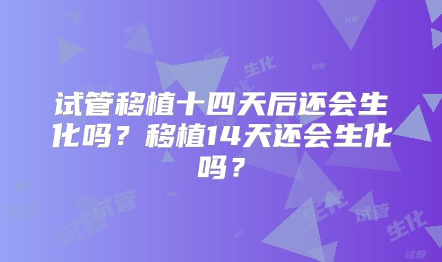 试管移植十四天后还会生化吗？移植14天还会生化吗？