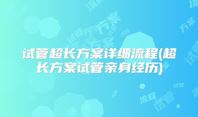 试管超长方案详细流程(超长方案试管亲身经历)