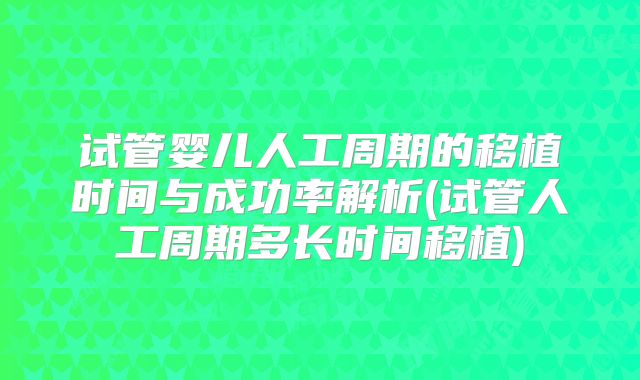试管婴儿人工周期的移植时间与成功率解析(试管人工周期多长时间移植)