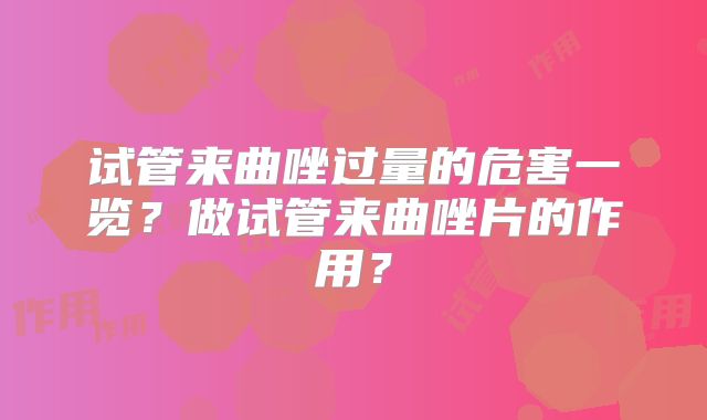 试管来曲唑过量的危害一览？做试管来曲唑片的作用？