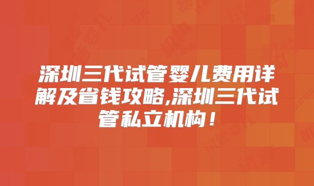 深圳三代试管婴儿费用详解及省钱攻略,深圳三代试管私立机构！
