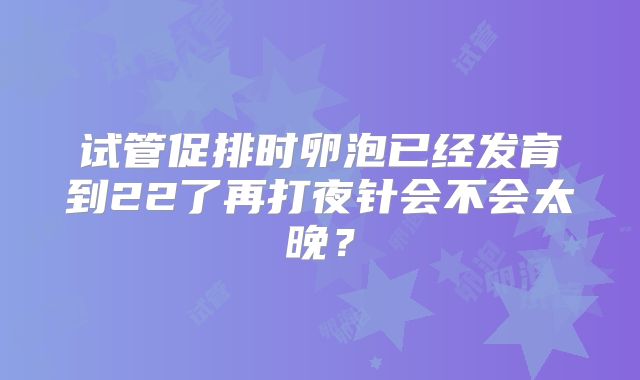 试管促排时卵泡已经发育到22了再打夜针会不会太晚?