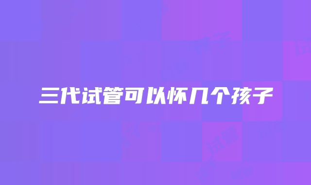 三代试管可以怀几个孩子