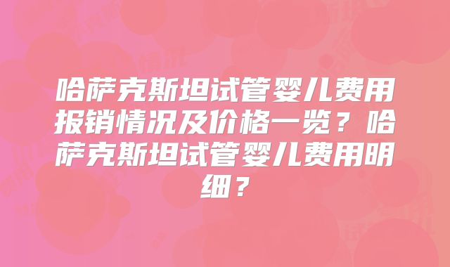 哈萨克斯坦试管婴儿费用报销情况及价格一览?哈萨克斯坦试管婴儿费用明细?