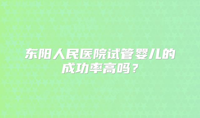 东阳人民医院试管婴儿的成功率高吗？