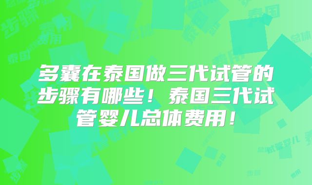 多囊在泰国做三代试管的步骤有哪些！泰国三代试管婴儿总体费用！