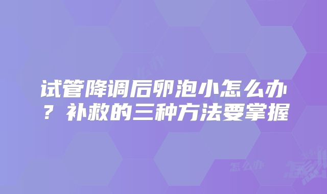 试管降调后卵泡小怎么办?补救的三种方法要掌握