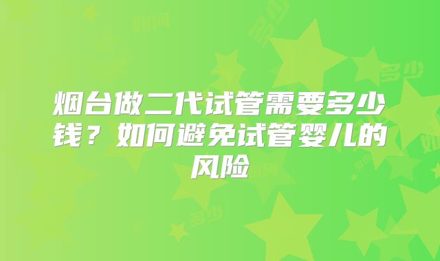烟台做二代试管需要多少钱？如何避免试管婴儿的风险