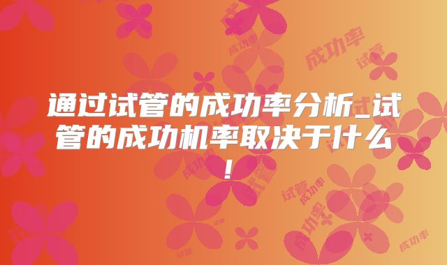 通过试管的成功率分析_试管的成功机率取决于什么！