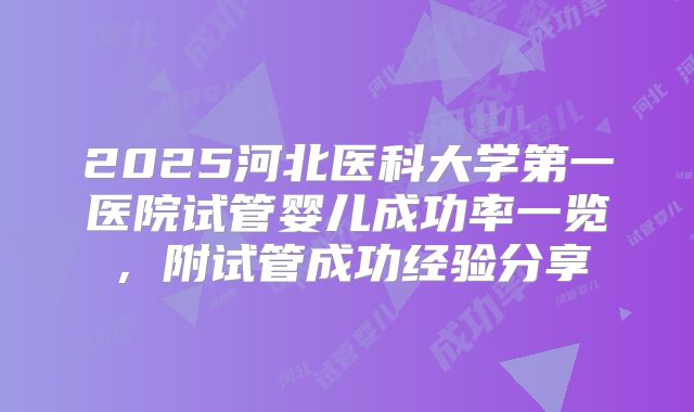 2025河北医科大学第一医院试管婴儿成功率一览,附试管成功经验分享