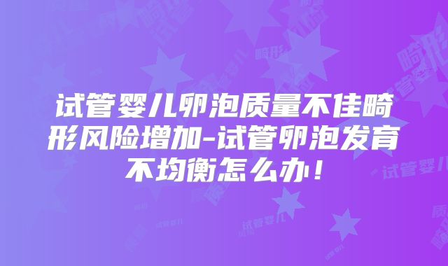试管婴儿卵泡质量不佳畸形风险增加-试管卵泡发育不均衡怎么办!