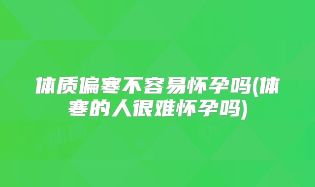 体质偏寒不容易怀孕吗(体寒的人很难怀孕吗)