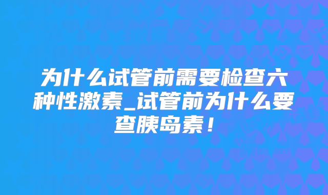 为什么试管前需要检查六种性激素_试管前为什么要查胰岛素!