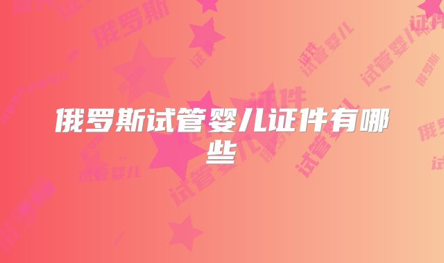 俄罗斯试管婴儿证件有哪些