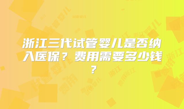 浙江三代试管婴儿是否纳入医保？费用需要多少钱？